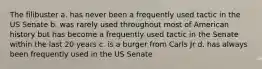 The filibuster a. has never been a frequently used tactic in the US Senate b. was rarely used throughout most of American history but has become a frequently used tactic in the Senate within the last 20 years c. is a burger from Carls Jr d. has always been frequently used in the US Senate