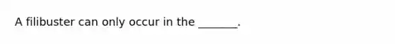 A filibuster can only occur in the _______.