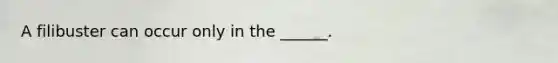 A filibuster can occur only in the ______.