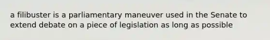 a filibuster is a parliamentary maneuver used in the Senate to extend debate on a piece of legislation as long as possible