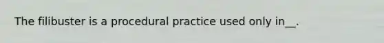 The filibuster is a procedural practice used only in__.