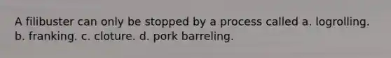 A filibuster can only be stopped by a process called a. logrolling. b. franking. c. cloture. d. pork barreling.