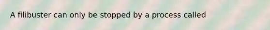 ​A filibuster can only be stopped by a process called