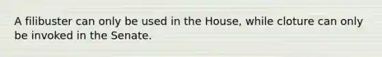 A filibuster can only be used in the House, while cloture can only be invoked in the Senate.