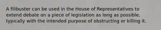 A filibuster can be used in the House of Representatives to extend debate on a piece of legislation as long as possible, typically with the intended purpose of obstructing or killing it.