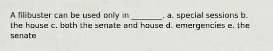 A filibuster can be used only in ________. a. special sessions b. the house c. both the senate and house d. emergencies e. the senate