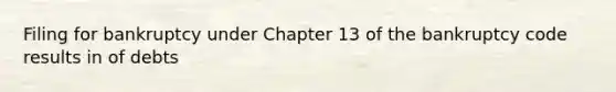 Filing for bankruptcy under Chapter 13 of the bankruptcy code results in of debts