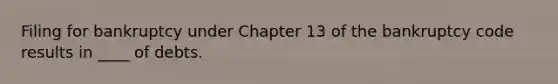 Filing for bankruptcy under Chapter 13 of the bankruptcy code results in ____ of debts.