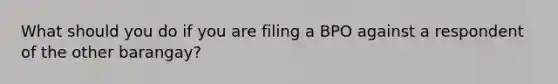 What should you do if you are filing a BPO against a respondent of the other barangay?