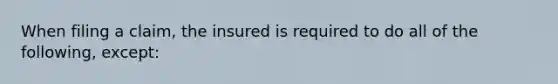 When filing a claim, the insured is required to do all of the following, except: