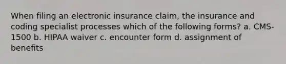 When filing an electronic insurance claim, the insurance and coding specialist processes which of the following forms? a. CMS-1500 b. HIPAA waiver c. encounter form d. assignment of benefits