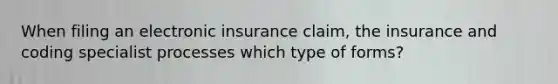 When filing an electronic insurance claim, the insurance and coding specialist processes which type of forms?