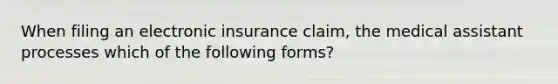 When filing an electronic insurance claim, the medical assistant processes which of the following forms?