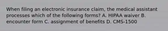 When filing an electronic insurance claim, the medical assistant processes which of the following forms? A. HIPAA waiver B. encounter form C. assignment of benefits D. CMS-1500