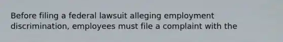 Before filing a federal lawsuit alleging employment discrimination, employees must file a complaint with the