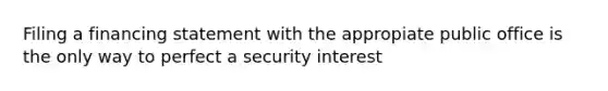 Filing a financing statement with the appropiate public office is the only way to perfect a security interest