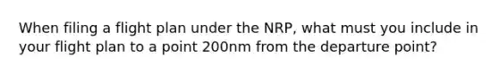 When filing a flight plan under the NRP, what must you include in your flight plan to a point 200nm from the departure point?