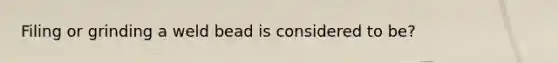 Filing or grinding a weld bead is considered to be?