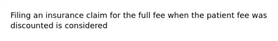 Filing an insurance claim for the full fee when the patient fee was discounted is considered