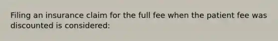 Filing an insurance claim for the full fee when the patient fee was discounted is considered: