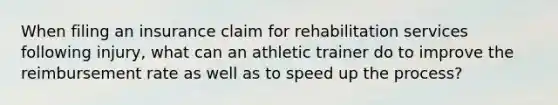 When filing an insurance claim for rehabilitation services following injury, what can an athletic trainer do to improve the reimbursement rate as well as to speed up the process?