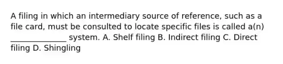 A filing in which an intermediary source of reference, such as a file card, must be consulted to locate specific files is called a(n) ______________ system. A. Shelf filing B. Indirect filing C. Direct filing D. Shingling