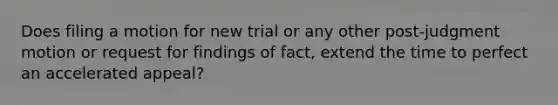 Does filing a motion for new trial or any other post-judgment motion or request for findings of fact, extend the time to perfect an accelerated appeal?