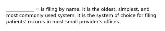 ____________ = is filing by name. It is the oldest, simplest, and most commonly used system. It is the system of choice for filing patients' records in most small provider's offices.