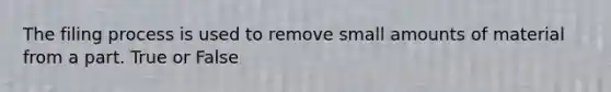 The filing process is used to remove small amounts of material from a part. True or False