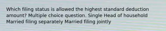 Which filing status is allowed the highest standard deduction amount? Multiple choice question. Single Head of household Married filing separately Married filing jointly