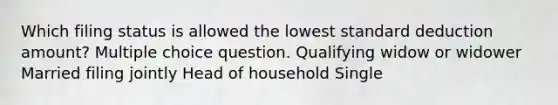 Which filing status is allowed the lowest standard deduction amount? Multiple choice question. Qualifying widow or widower Married filing jointly Head of household Single