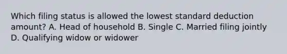 Which filing status is allowed the lowest standard deduction amount? A. Head of household B. Single C. Married filing jointly D. Qualifying widow or widower