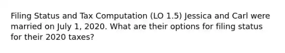 Filing Status and Tax Computation (LO 1.5) Jessica and Carl were married on July 1, 2020. What are their options for filing status for their 2020 taxes?