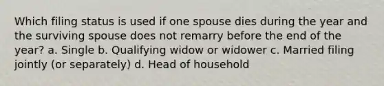 Which filing status is used if one spouse dies during the year and the surviving spouse does not remarry before the end of the year? a. Single b. Qualifying widow or widower c. Married filing jointly (or separately) d. Head of household