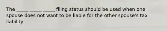 The _____ _____ _____ filing status should be used when one spouse does not want to be liable for the other spouse's tax liability