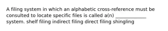 A filing system in which an alphabetic cross-reference must be consulted to locate specific files is called a(n) _____________ system. shelf filing indirect filing direct filing shingling