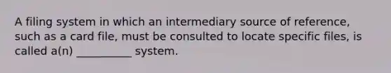 A filing system in which an intermediary source of reference, such as a card file, must be consulted to locate specific files, is called a(n) __________ system.