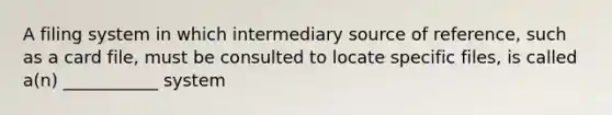 A filing system in which intermediary source of reference, such as a card file, must be consulted to locate specific files, is called a(n) ___________ system