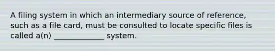 A filing system in which an intermediary source of reference, such as a file card, must be consulted to locate specific files is called a(n) _____________ system.