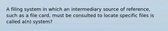 A filing system in which an intermediary source of reference, such as a file card, must be consulted to locate specific files is called a(n) system?