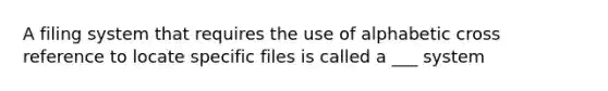 A filing system that requires the use of alphabetic cross reference to locate specific files is called a ___ system