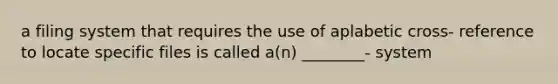 a filing system that requires the use of aplabetic cross- reference to locate specific files is called a(n) ________- system