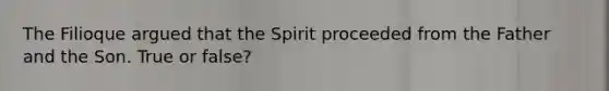 The Filioque argued that the Spirit proceeded from the Father and the Son. True or false?