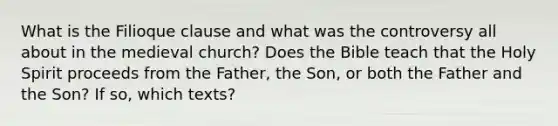 What is the Filioque clause and what was the controversy all about in the medieval church? Does the Bible teach that the Holy Spirit proceeds from the Father, the Son, or both the Father and the Son? If so, which texts?