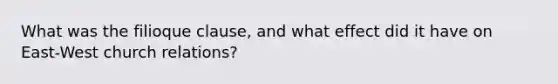 What was the filioque clause, and what effect did it have on East-West church relations?