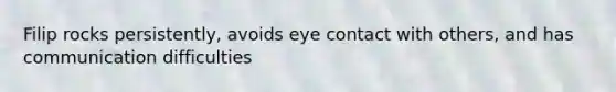 Filip rocks persistently, avoids <a href='https://www.questionai.com/knowledge/kAz0luJCe1-eye-contact' class='anchor-knowledge'>eye contact</a> with others, and has communication difficulties