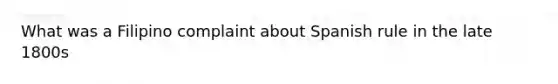 What was a Filipino complaint about Spanish rule in the late 1800s