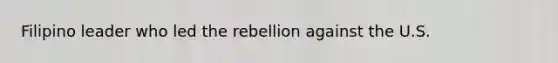 Filipino leader who led the rebellion against the U.S.