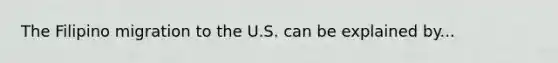 The Filipino migration to the U.S. can be explained by...