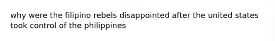 why were the filipino rebels disappointed after the united states took control of the philippines